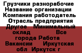 Грузчики-разнорабочие › Название организации ­ Компания-работодатель › Отрасль предприятия ­ Другое › Минимальный оклад ­ 15 000 - Все города Работа » Вакансии   . Иркутская обл.,Иркутск г.